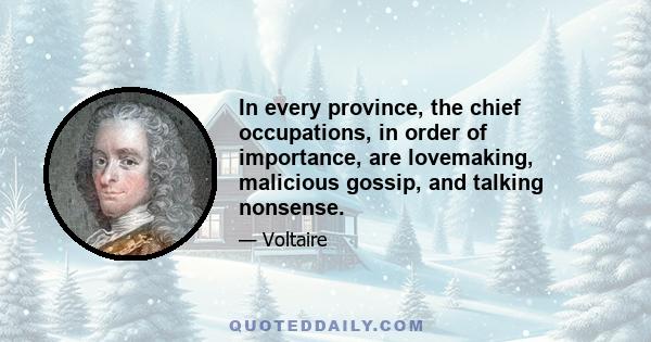 In every province, the chief occupations, in order of importance, are lovemaking, malicious gossip, and talking nonsense.