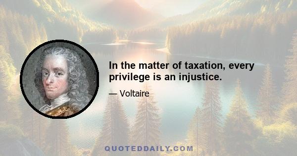 In the matter of taxation, every privilege is an injustice.