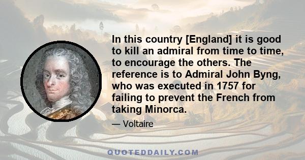 In this country [England] it is good to kill an admiral from time to time, to encourage the others. The reference is to Admiral John Byng, who was executed in 1757 for failing to prevent the French from taking Minorca.