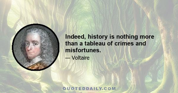 Indeed, history is nothing more than a tableau of crimes and misfortunes.