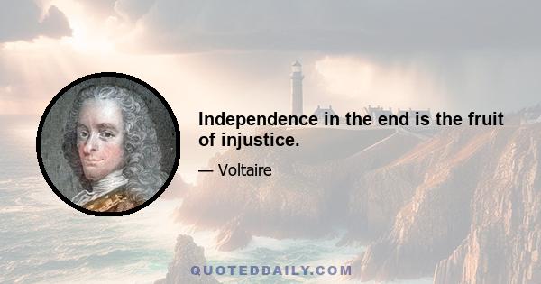 Independence in the end is the fruit of injustice.