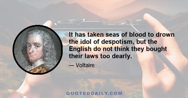 It has taken seas of blood to drown the idol of despotism, but the English do not think they bought their laws too dearly.