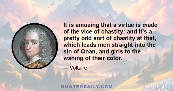 It is amusing that a virtue is made of the vice of chastity; and it's a pretty odd sort of chastity at that, which leads men straight into the sin of Onan, and girls to the waning of their color.