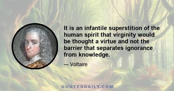 It is an infantile superstition of the human spirit that virginity would be thought a virtue and not the barrier that separates ignorance from knowledge.