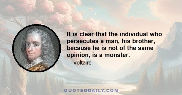 It is clear that the individual who persecutes a man, his brother, because he is not of the same opinion, is a monster.