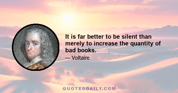 It is far better to be silent than merely to increase the quantity of bad books.