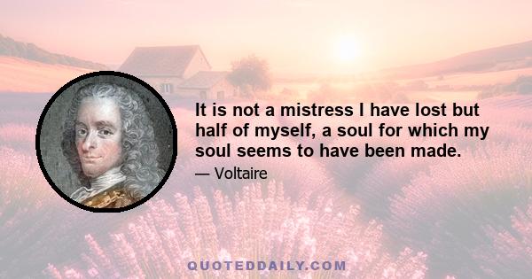 It is not a mistress I have lost but half of myself, a soul for which my soul seems to have been made.