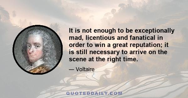 It is not enough to be exceptionally mad, licentious and fanatical in order to win a great reputation; it is still necessary to arrive on the scene at the right time.