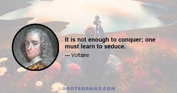 It is not enough to conquer; one must learn to seduce.