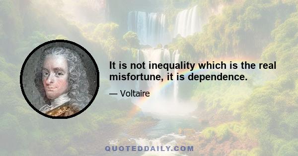 It is not inequality which is the real misfortune, it is dependence.