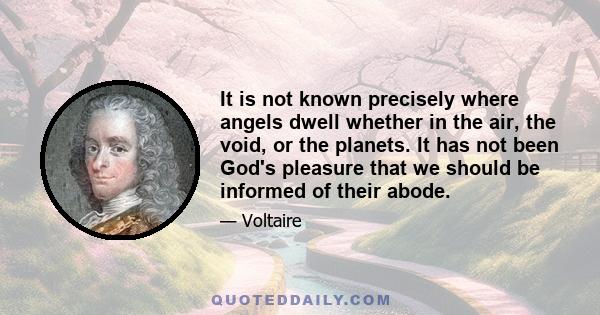 It is not known precisely where angels dwell whether in the air, the void, or the planets. It has not been God's pleasure that we should be informed of their abode.