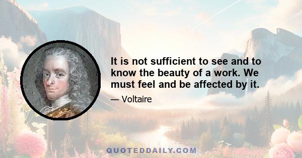 It is not sufficient to see and to know the beauty of a work. We must feel and be affected by it.