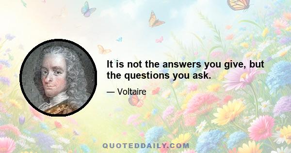 It is not the answers you give, but the questions you ask.