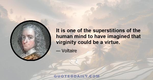 It is one of the superstitions of the human mind to have imagined that virginity could be a virtue.