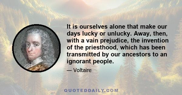 It is ourselves alone that make our days lucky or unlucky. Away, then, with a vain prejudice, the invention of the priesthood, which has been transmitted by our ancestors to an ignorant people.