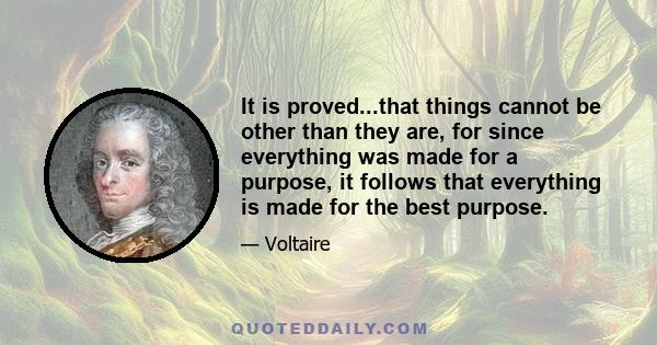 It is proved...that things cannot be other than they are, for since everything was made for a purpose, it follows that everything is made for the best purpose.