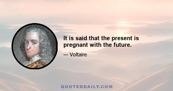 It is said that the present is pregnant with the future.