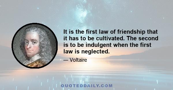 It is the first law of friendship that it has to be cultivated. The second is to be indulgent when the first law is neglected.