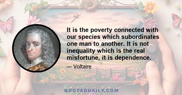 It is the poverty connected with our species which subordinates one man to another. It is not inequality which is the real misfortune, it is dependence.