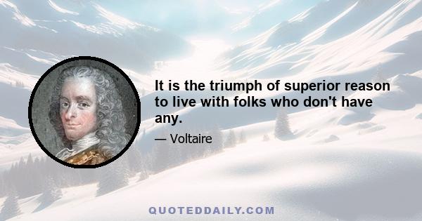 It is the triumph of superior reason to live with folks who don't have any.