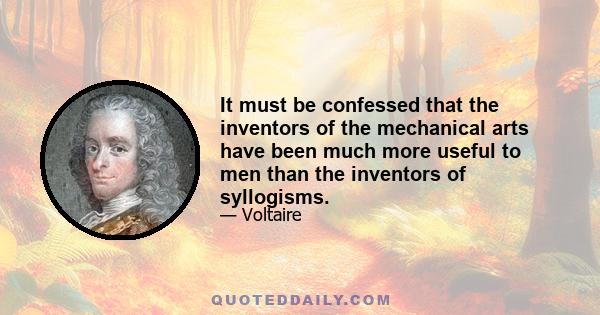 It must be confessed that the inventors of the mechanical arts have been much more useful to men than the inventors of syllogisms.