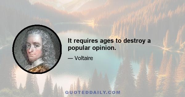 It requires ages to destroy a popular opinion.