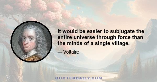 It would be easier to subjugate the entire universe through force than the minds of a single village.