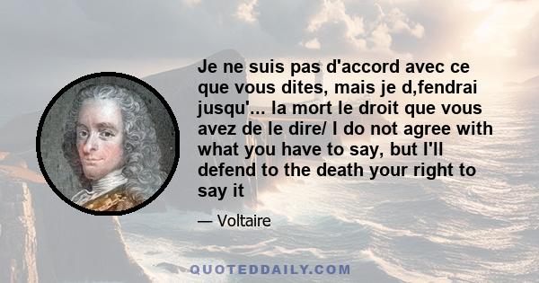 Je ne suis pas d'accord avec ce que vous dites, mais je d‚fendrai jusqu'... la mort le droit que vous avez de le dire/ I do not agree with what you have to say, but I'll defend to the death your right to say it