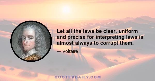 Let all the laws be clear, uniform and precise for interpreting laws is almost always to corrupt them.