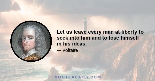 Let us leave every man at liberty to seek into him and to lose himself in his ideas.