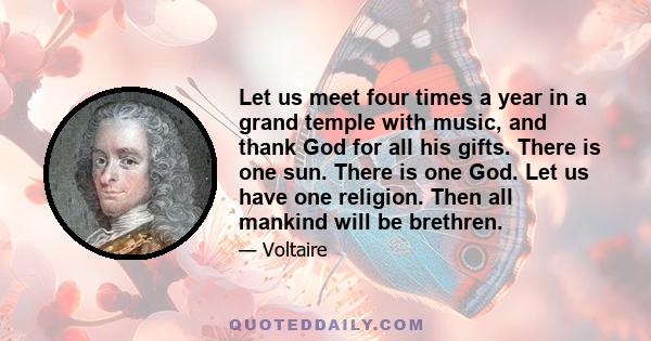 Let us meet four times a year in a grand temple with music, and thank God for all his gifts. There is one sun. There is one God. Let us have one religion. Then all mankind will be brethren.