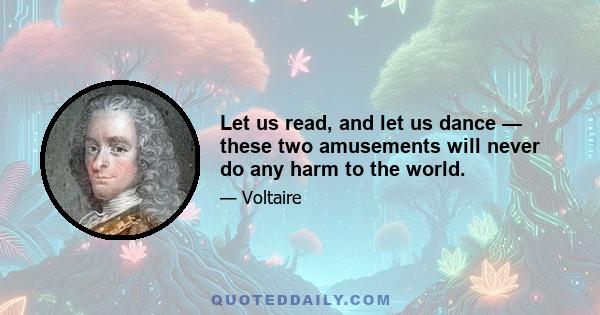 Let us read, and let us dance — these two amusements will never do any harm to the world.