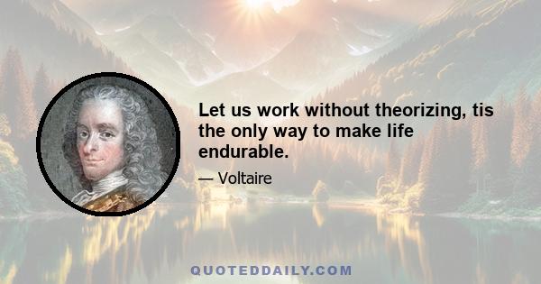 Let us work without theorizing, tis the only way to make life endurable.