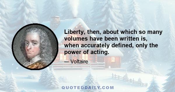 Liberty, then, about which so many volumes have been written is, when accurately defined, only the power of acting.