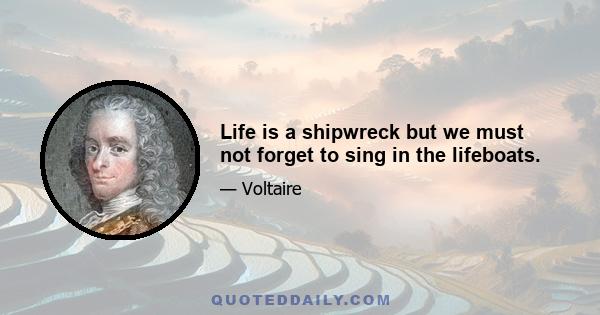 ‎Life is a shipwreck, but we must not forget to sing in the lifeboats.