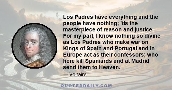 Los Padres have everything and the people have nothing; 'tis the masterpiece of reason and justice. For my part, I know nothing so divine as Los Padres who make war on Kings of Spain and Portugal and in Europe act as