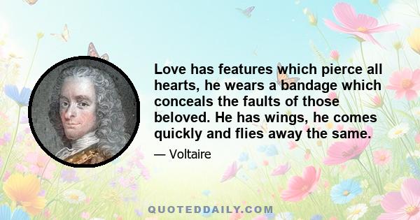 Love has features which pierce all hearts, he wears a bandage which conceals the faults of those beloved. He has wings, he comes quickly and flies away the same.