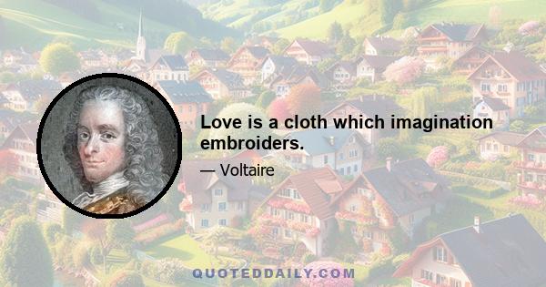 Love is a cloth which imagination embroiders.