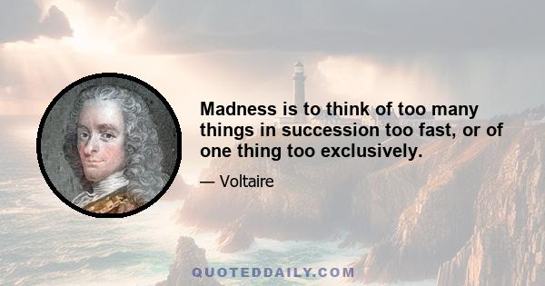 Madness is to think of too many things in succession too fast, or of one thing too exclusively.