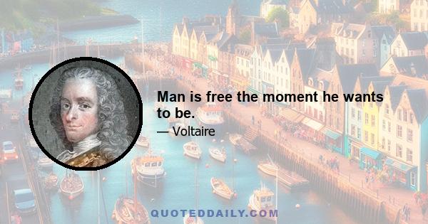 Man is free the moment he wants to be.