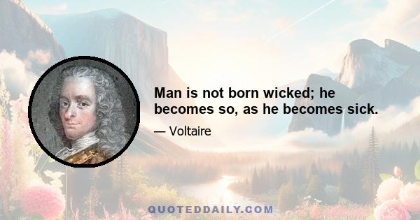 Man is not born wicked; he becomes so, as he becomes sick.