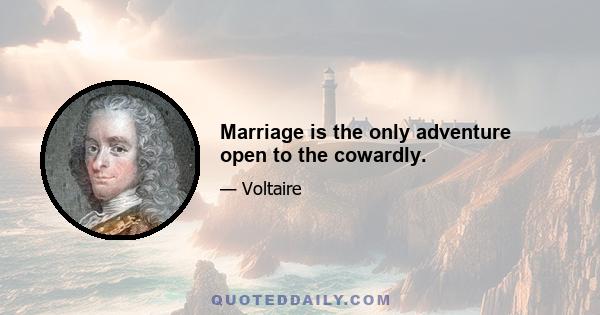 Marriage is the only adventure open to the cowardly.