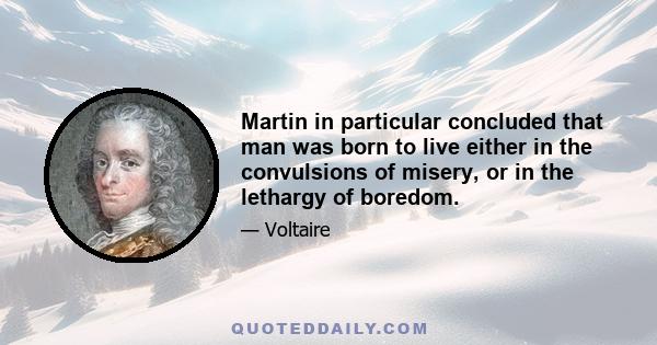 Martin in particular concluded that man was born to live either in the convulsions of misery, or in the lethargy of boredom.