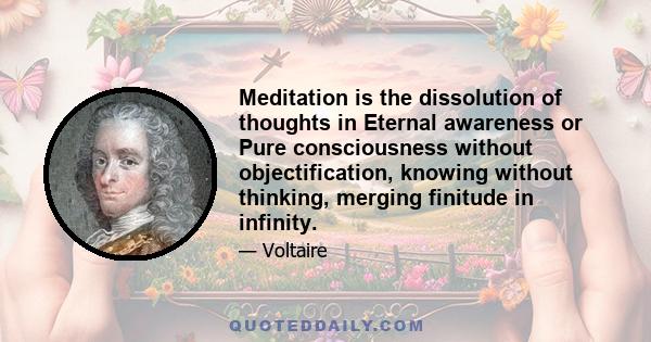 Meditation is the dissolution of thoughts in Eternal awareness or Pure consciousness without objectification, knowing without thinking, merging finitude in infinity.