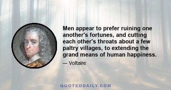 Men appear to prefer ruining one another's fortunes, and cutting each other's throats about a few paltry villages, to extending the grand means of human happiness.