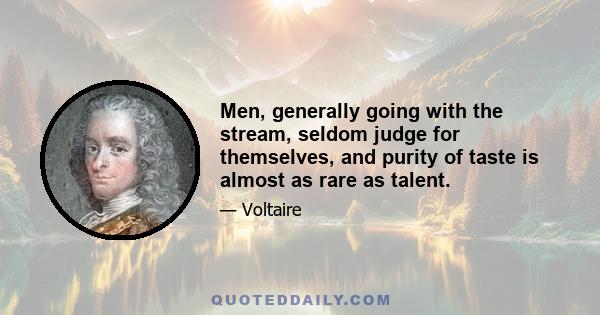 Men, generally going with the stream, seldom judge for themselves, and purity of taste is almost as rare as talent.