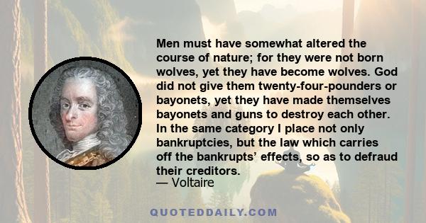 Men must have somewhat altered the course of nature; for they were not born wolves, yet they have become wolves. God did not give them twenty-four-pounders or bayonets, yet they have made themselves bayonets and guns to 