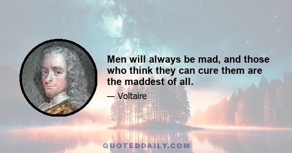 Men will always be mad, and those who think they can cure them are the maddest of all.