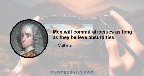 Men will commit atrocities as long as they believe absurdities.