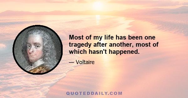 Most of my life has been one tragedy after another, most of which hasn't happened.